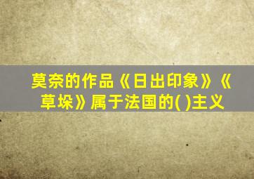 莫奈的作品《日出印象》《草垛》属于法国的( )主义